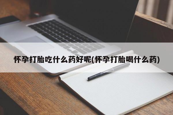 堕胎药怎么购买怀孕打胎吃什么药好呢(怀孕打胎喝什么药)