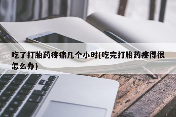堕胎药怎么购买吃了打胎药疼痛几个小时(吃完打胎药疼得很怎么办)