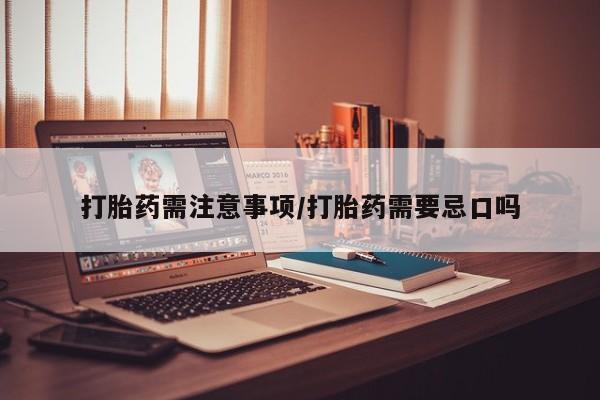 堕胎药怎么购买打胎药需注意事项/打胎药需要忌口吗