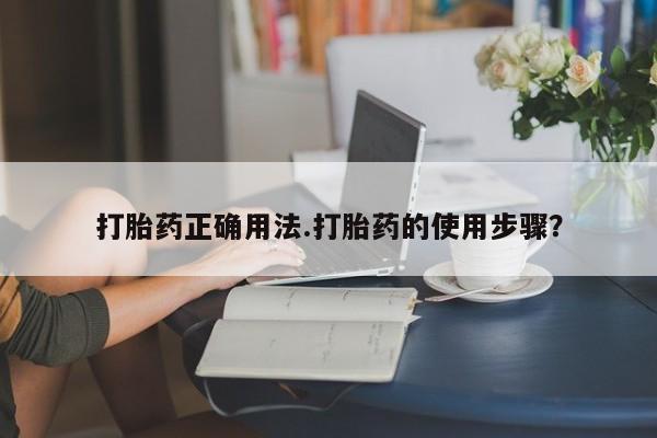 堕胎药怎么购买打胎药正确用法.打胎药的使用步骤？