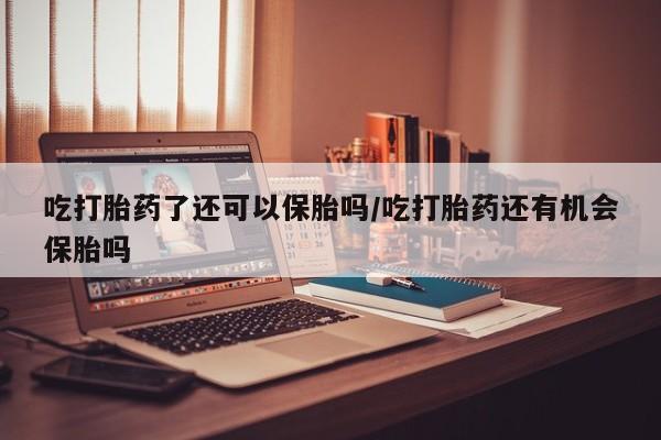 堕胎药怎么购买吃打胎药了还可以保胎吗/吃打胎药还有机会保胎吗