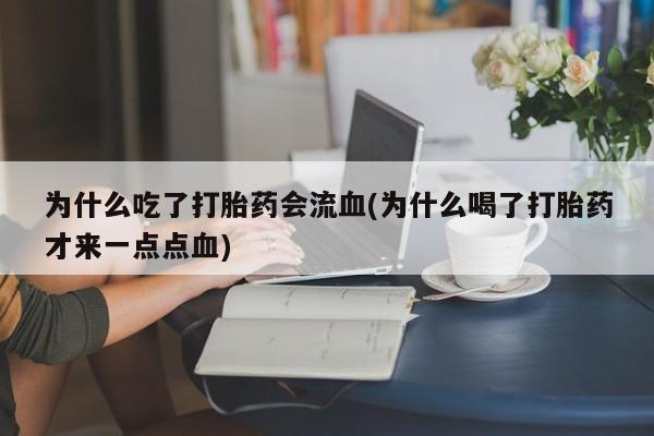 堕胎药怎么购买为什么吃了打胎药会流血(为什么喝了打胎药才来一点点血)