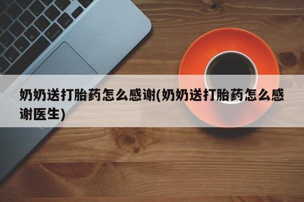 堕胎药怎么购买奶奶送打胎药怎么感谢(奶奶送打胎药怎么感谢医生)