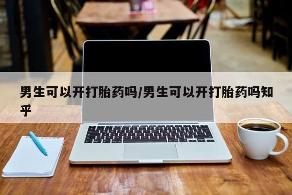 堕胎药怎么购买男生可以开打胎药吗/男生可以开打胎药吗知乎