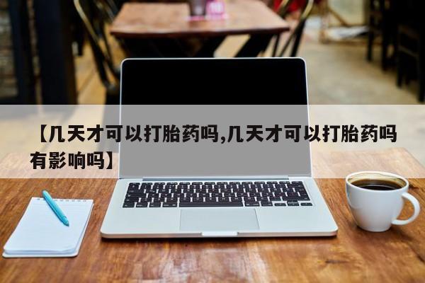 堕胎药怎么购买【几天才可以打胎药吗,几天才可以打胎药吗有影响吗】