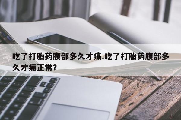 堕胎药怎么购买吃了打胎药腹部多久才痛.吃了打胎药腹部多久才痛正常？