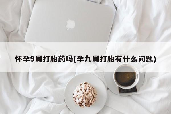 堕胎药怎么购买怀孕9周打胎药吗(孕九周打胎有什么问题)