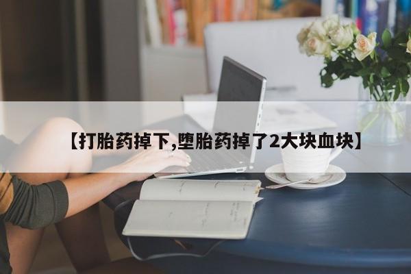 堕胎药怎么购买【打胎药掉下,堕胎药掉了2大块血块】