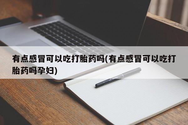 堕胎药怎么购买有点感冒可以吃打胎药吗(有点感冒可以吃打胎药吗孕妇)