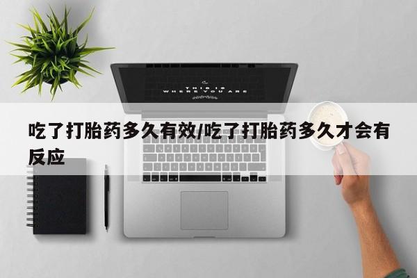 堕胎药怎么购买吃了打胎药多久有效/吃了打胎药多久才会有反应