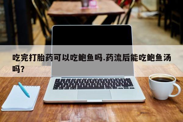 堕胎药怎么购买吃完打胎药可以吃鲍鱼吗.药流后能吃鲍鱼汤吗？