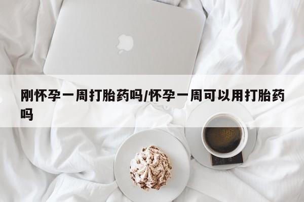 堕胎药怎么购买刚怀孕一周打胎药吗/怀孕一周可以用打胎药吗