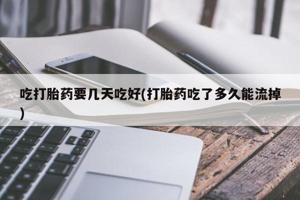 堕胎药怎么购买吃打胎药要几天吃好(打胎药吃了多久能流掉)