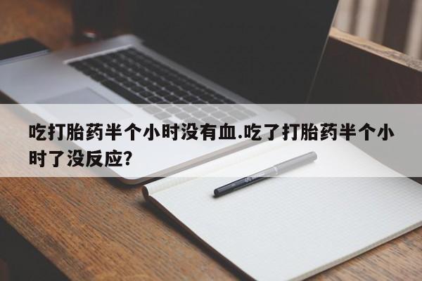 堕胎药怎么购买吃打胎药半个小时没有血.吃了打胎药半个小时了没反应？