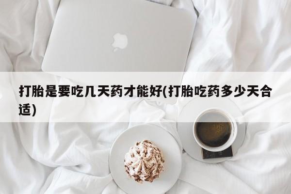 堕胎药怎么购买打胎是要吃几天药才能好(打胎吃药多少天合适)