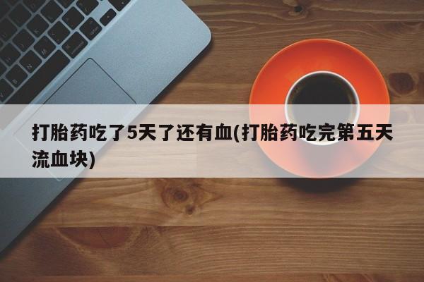堕胎药怎么购买打胎药吃了5天了还有血(打胎药吃完第五天流血块)