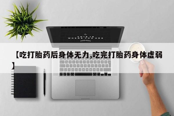 堕胎药怎么购买【吃打胎药后身体无力,吃完打胎药身体虚弱】