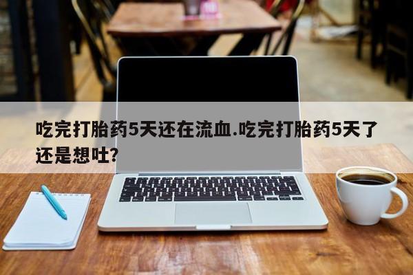 堕胎药怎么购买吃完打胎药5天还在流血.吃完打胎药5天了还是想吐？