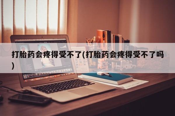 堕胎药怎么购买打胎药会疼得受不了(打胎药会疼得受不了吗)