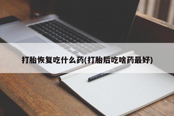 堕胎药怎么购买打胎恢复吃什么药(打胎后吃啥药最好)