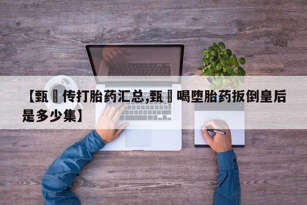 堕胎药怎么购买【甄嬛传打胎药汇总,甄嬛喝堕胎药扳倒皇后是多少集】