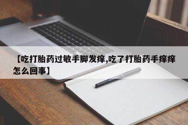堕胎药怎么购买【吃打胎药过敏手脚发痒,吃了打胎药手痒痒怎么回事】