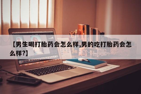 堕胎药怎么购买【男生喝打胎药会怎么样,男的吃打胎药会怎么样?】