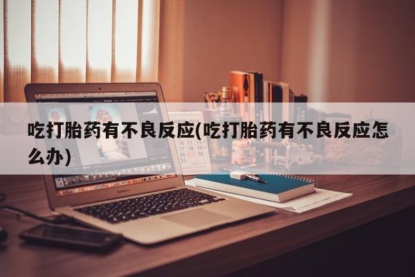 堕胎药怎么购买吃打胎药有不良反应(吃打胎药有不良反应怎么办)