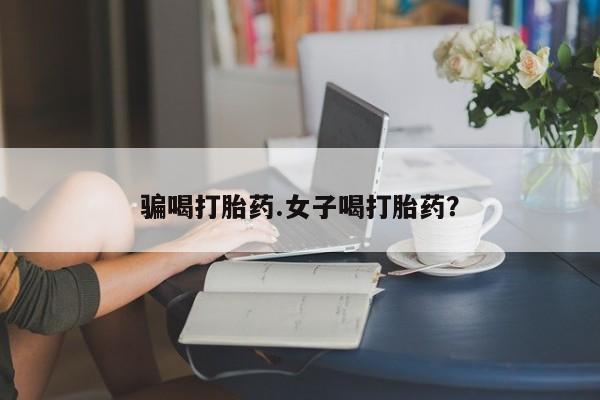 堕胎药怎么购买骗喝打胎药.女子喝打胎药？