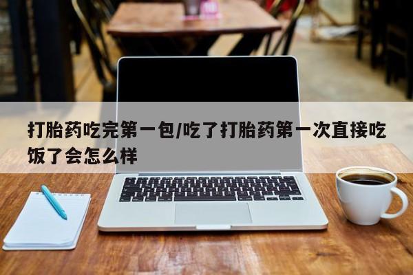 堕胎药怎么购买打胎药吃完第一包/吃了打胎药第一次直接吃饭了会怎么样