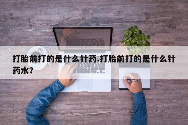 堕胎药怎么购买打胎前打的是什么针药.打胎前打的是什么针药水？
