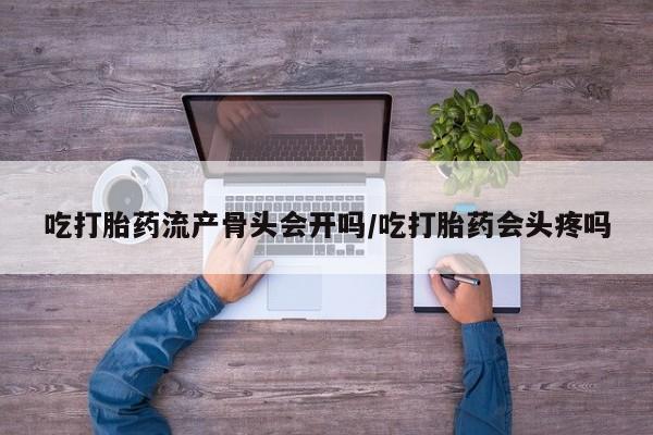 堕胎药怎么购买吃打胎药流产骨头会开吗/吃打胎药会头疼吗