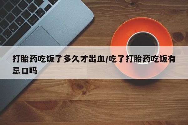 堕胎药怎么购买打胎药吃饭了多久才出血/吃了打胎药吃饭有忌口吗