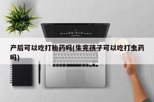 堕胎药怎么购买产后可以吃打胎药吗(生完孩子可以吃打虫药吗)