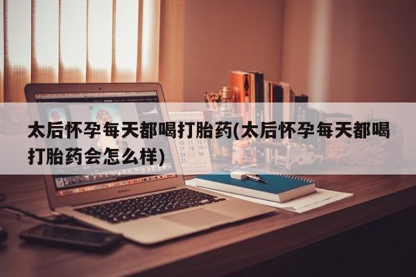 堕胎药怎么购买太后怀孕每天都喝打胎药(太后怀孕每天都喝打胎药会怎么样)