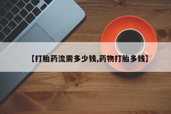堕胎药怎么购买【打胎药流需多少钱,药物打胎多钱】