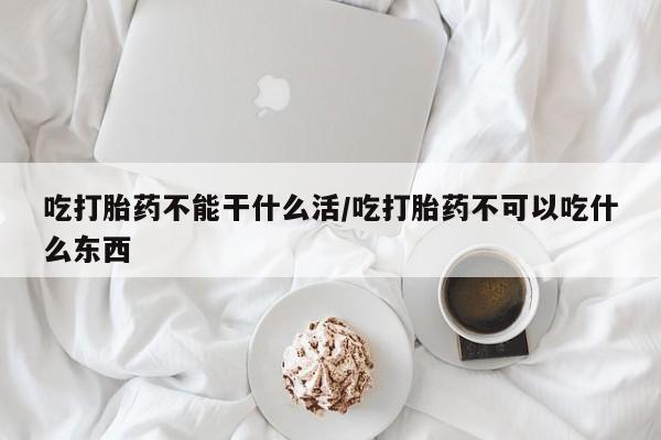 堕胎药怎么购买吃打胎药不能干什么活/吃打胎药不可以吃什么东西