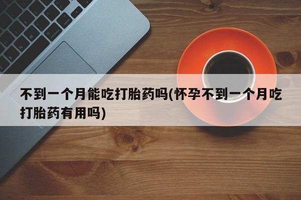 堕胎药怎么购买不到一个月能吃打胎药吗(怀孕不到一个月吃打胎药有用吗)