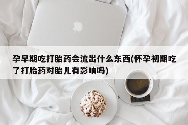 堕胎药怎么购买孕早期吃打胎药会流出什么东西(怀孕初期吃了打胎药对胎儿有影响吗)