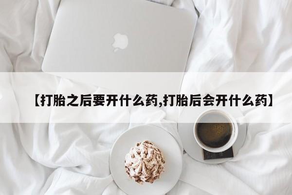 堕胎药怎么购买【打胎之后要开什么药,打胎后会开什么药】