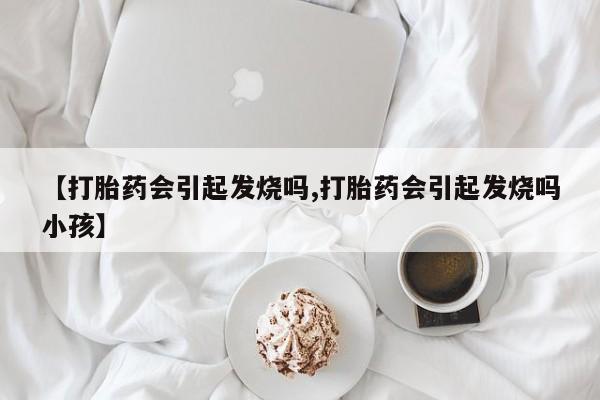 堕胎药怎么购买【打胎药会引起发烧吗,打胎药会引起发烧吗小孩】