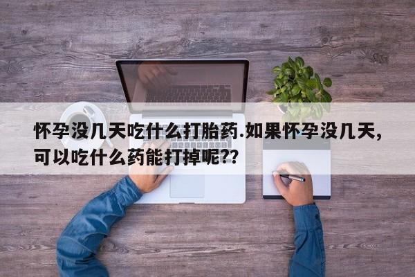 堕胎药怎么购买怀孕没几天吃什么打胎药.如果怀孕没几天,可以吃什么药能打掉呢?？