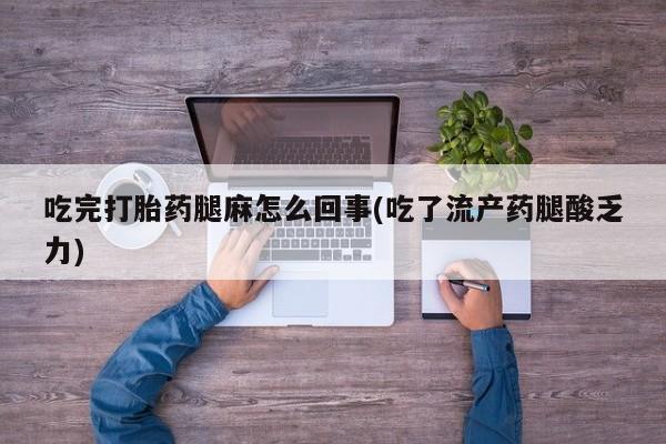 堕胎药怎么购买吃完打胎药腿麻怎么回事(吃了流产药腿酸乏力)