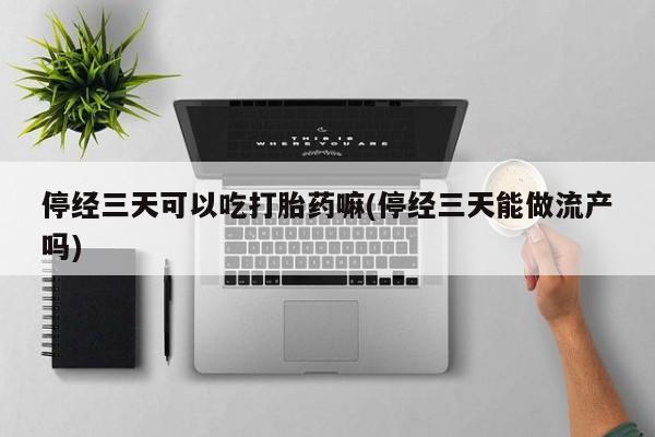 堕胎药怎么购买停经三天可以吃打胎药嘛(停经三天能做流产吗)