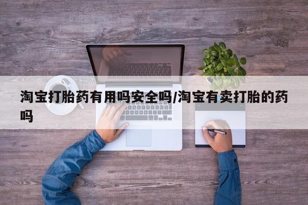 堕胎药怎么购买淘宝打胎药有用吗安全吗/淘宝有卖打胎的药吗