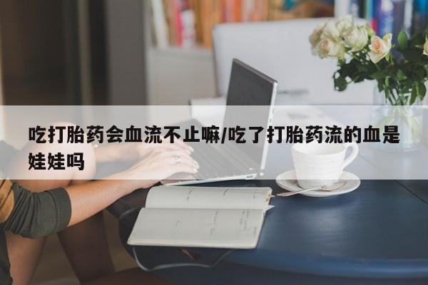 堕胎药怎么购买吃打胎药会血流不止嘛/吃了打胎药流的血是娃娃吗