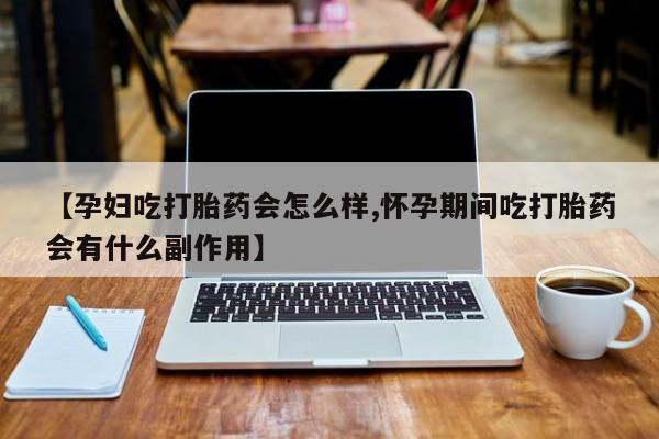 堕胎药怎么购买【孕妇吃打胎药会怎么样,怀孕期间吃打胎药会有什么副作用】