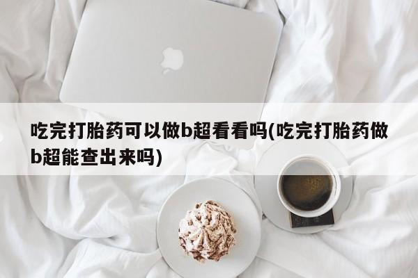 堕胎药怎么购买吃完打胎药可以做b超看看吗(吃完打胎药做b超能查出来吗)