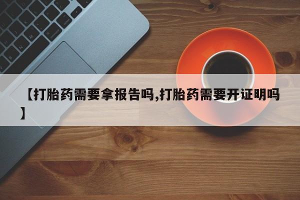 堕胎药怎么购买【打胎药需要拿报告吗,打胎药需要开证明吗】