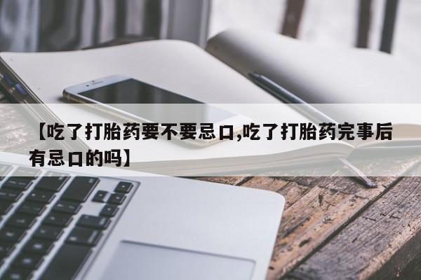 堕胎药怎么购买【吃了打胎药要不要忌口,吃了打胎药完事后有忌口的吗】